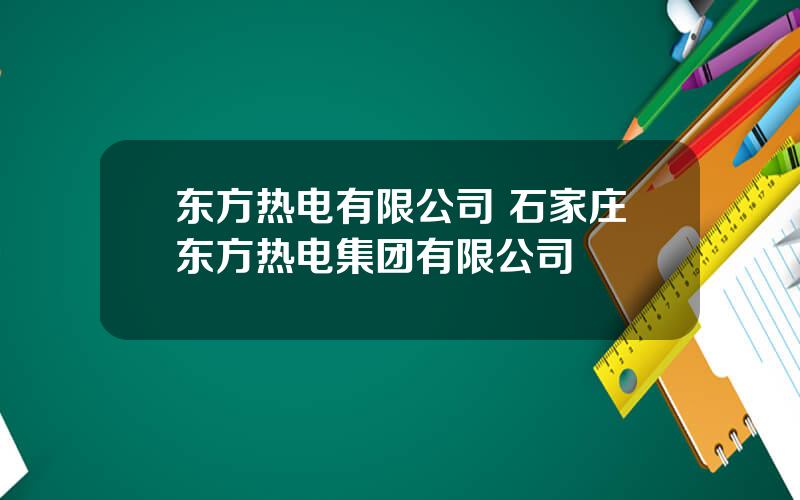 东方热电有限公司 石家庄东方热电集团有限公司